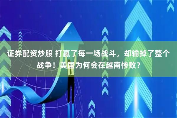 证券配资炒股 打赢了每一场战斗，却输掉了整个战争！美国为何会在越南惨败？