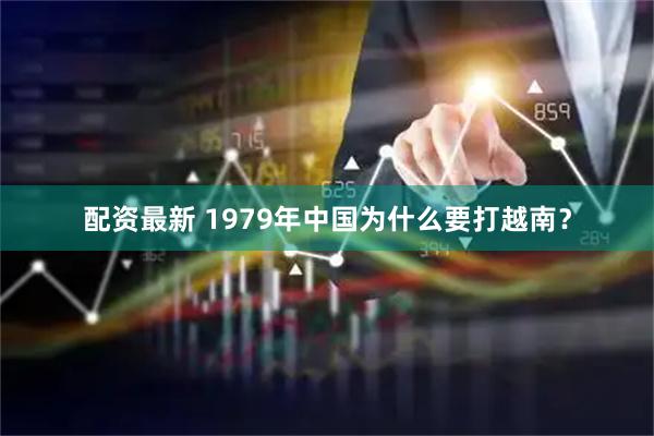 配资最新 1979年中国为什么要打越南？