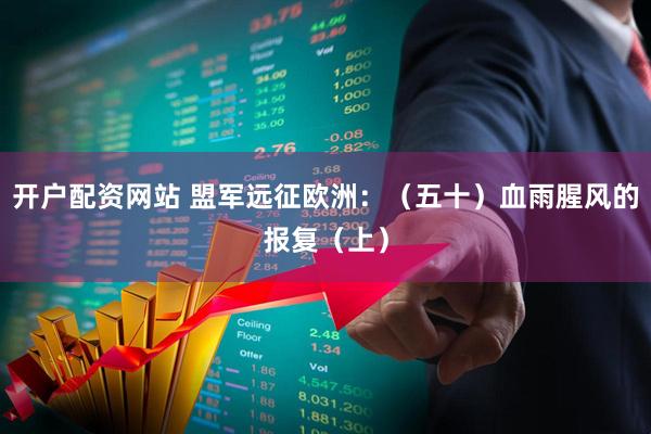 开户配资网站 盟军远征欧洲：（五十）血雨腥风的报复（上）