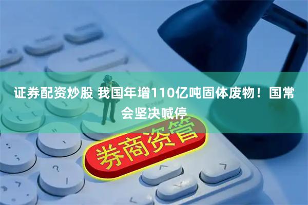 证券配资炒股 我国年增110亿吨固体废物！国常会坚决喊停