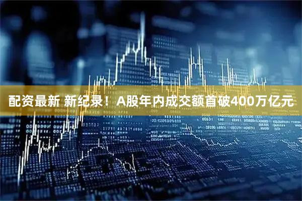 配资最新 新纪录！A股年内成交额首破400万亿元