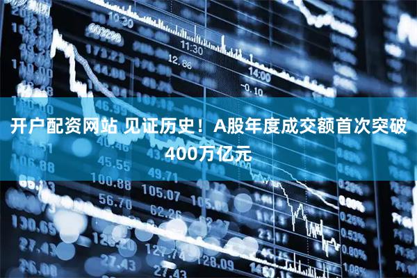 开户配资网站 见证历史！A股年度成交额首次突破400万亿元