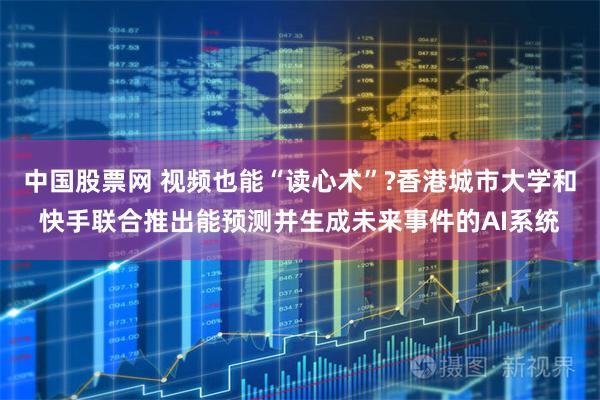 中国股票网 视频也能“读心术”?香港城市大学和快手联合推出能预测并生成未来事件的AI系统