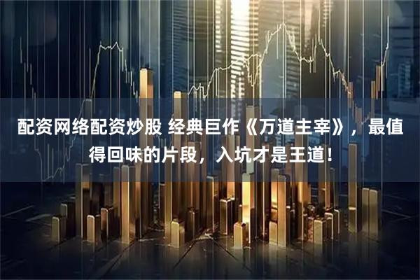 配资网络配资炒股 经典巨作《万道主宰》，最值得回味的片段，入坑才是王道！
