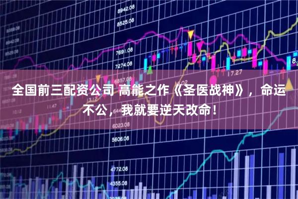 全国前三配资公司 高能之作《圣医战神》，命运不公，我就要逆天改命！