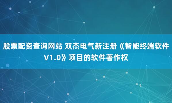 股票配资查询网站 双杰电气新注册《智能终端软件V1.0》项目的软件著作权