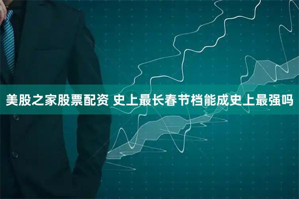 美股之家股票配资 史上最长春节档能成史上最强吗