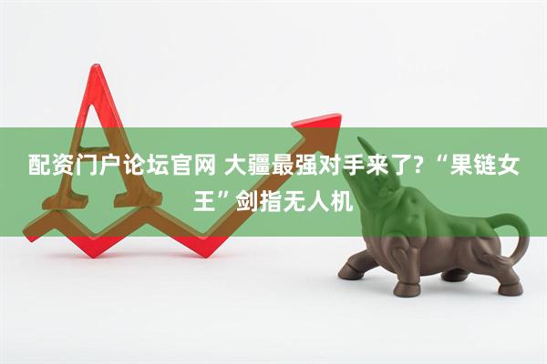 配资门户论坛官网 大疆最强对手来了? “果链女王”剑指无人机