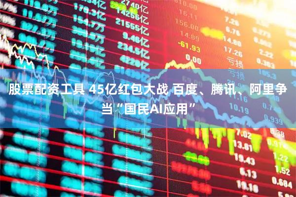 股票配资工具 45亿红包大战 百度、腾讯、阿里争当“国民AI应用”