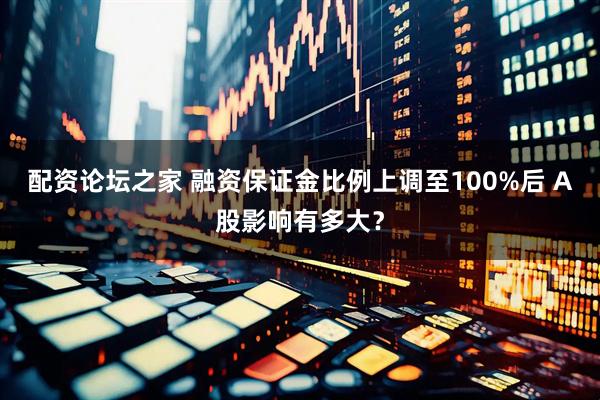 配资论坛之家 融资保证金比例上调至100%后 A股影响有多大？
