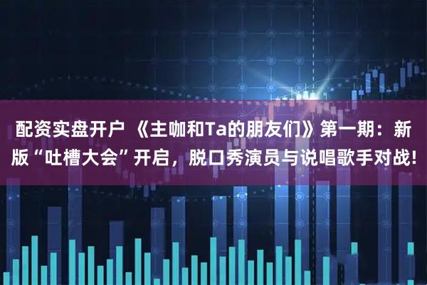 配资实盘开户 《主咖和Ta的朋友们》第一期：新版“吐槽大会”开启，脱口秀演员与说唱歌手对战!