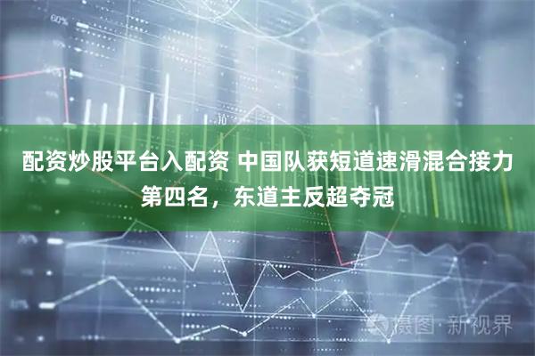 配资炒股平台入配资 中国队获短道速滑混合接力第四名，东道主反超夺冠