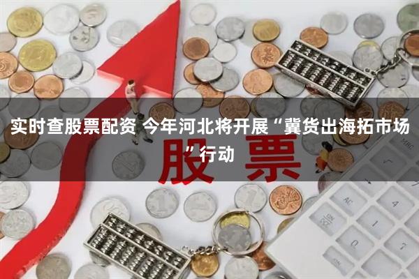 实时查股票配资 今年河北将开展“冀货出海拓市场”行动