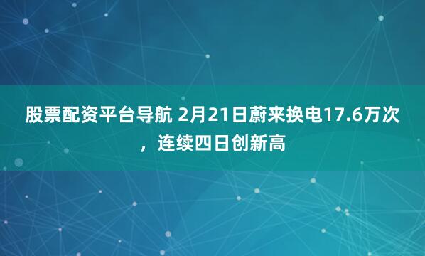 股票配资平台导航 2月21日蔚来换电17.6万次，连续四日创新高