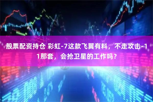 股票配资持仓 彩虹-7这款飞翼有料，不走攻击-11那套，会抢卫星的工作吗？