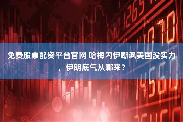 免费股票配资平台官网 哈梅内伊嘲讽美国没实力，伊朗底气从哪来？