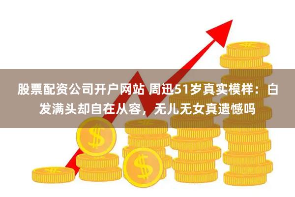 股票配资公司开户网站 周迅51岁真实模样：白发满头却自在从容，无儿无女真遗憾吗