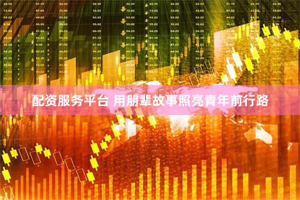 配资服务平台 用朋辈故事照亮青年前行路