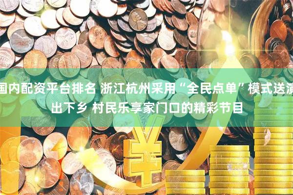 国内配资平台排名 浙江杭州采用“全民点单”模式送演出下乡 村民乐享家门口的精彩节目