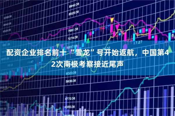 配资企业排名前十 “雪龙”号开始返航，中国第42次南极考察接近尾声