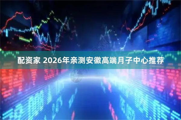 配资家 2026年亲测安徽高端月子中心推荐