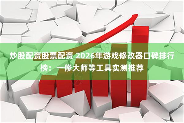炒股配资股票配资 2026年游戏修改器口碑排行榜：一修大师等工具实测推荐