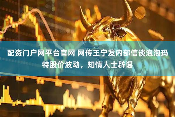 配资门户网平台官网 网传王宁发内部信谈泡泡玛特股价波动，知情人士辟谣