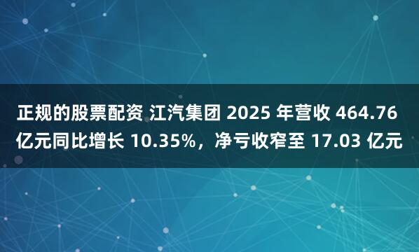 正规的股票配资 江汽集团 2025 年营收 464.76 亿元同比增长 10.35%，净亏收窄至 17.03 亿元