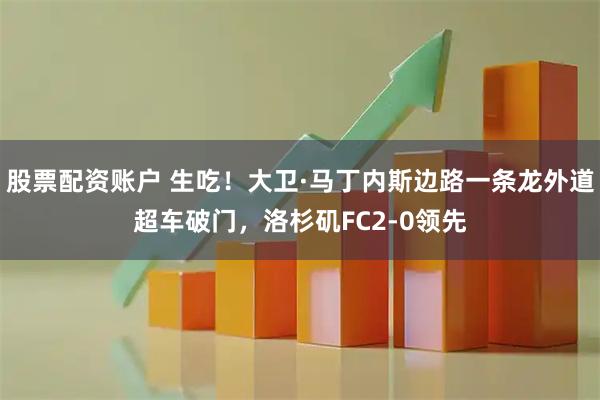 股票配资账户 生吃！大卫·马丁内斯边路一条龙外道超车破门，洛杉矶FC2-0领先