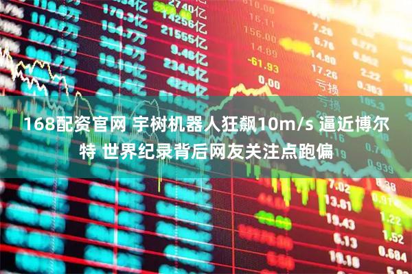 168配资官网 宇树机器人狂飙10m/s 逼近博尔特 世界纪录背后网友关注点跑偏