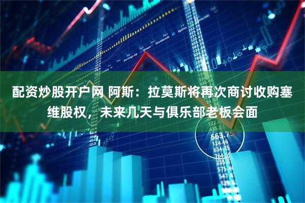 配资炒股开户网 阿斯：拉莫斯将再次商讨收购塞维股权，未来几天与俱乐部老板会面