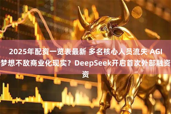 2025年配资一览表最新 多名核心人员流失 AGI梦想不敌商业化现实？DeepSeek开启首次外部融资