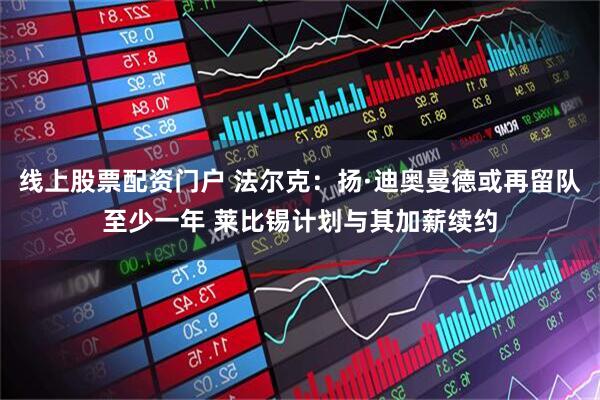 线上股票配资门户 法尔克：扬·迪奥曼德或再留队至少一年 莱比锡计划与其加薪续约