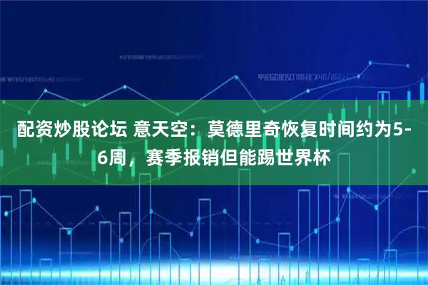 配资炒股论坛 意天空：莫德里奇恢复时间约为5-6周，赛季报销但能踢世界杯