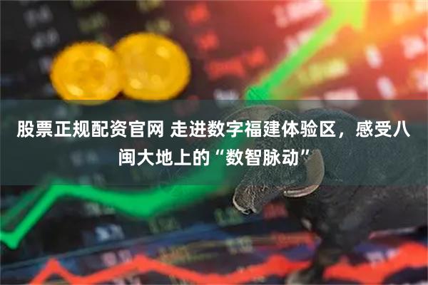 股票正规配资官网 走进数字福建体验区，感受八闽大地上的“数智脉动”