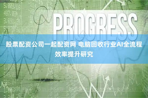 股票配资公司一起配资网 电脑回收行业AI全流程效率提升研究