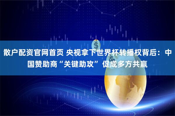 散户配资官网首页 央视拿下世界杯转播权背后：中国赞助商“关键助攻” 促成多方共赢