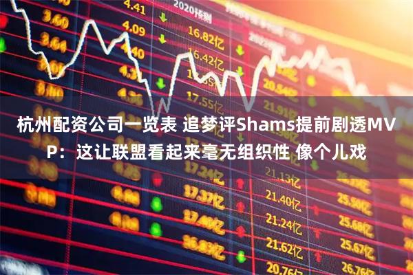 杭州配资公司一览表 追梦评Shams提前剧透MVP：这让联盟看起来毫无组织性 像个儿戏