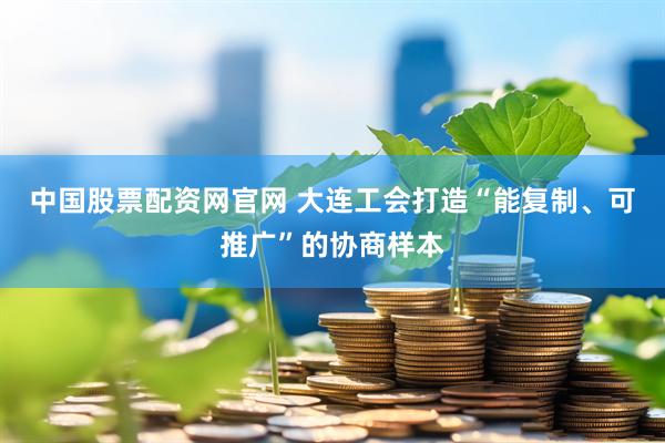中国股票配资网官网 大连工会打造“能复制、可推广”的协商样本