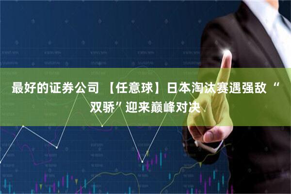 最好的证券公司 【任意球】日本淘汰赛遇强敌 “双骄”迎来巅峰对决