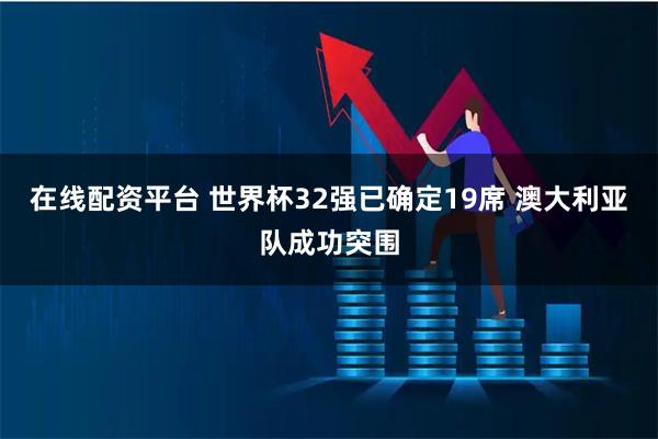 在线配资平台 世界杯32强已确定19席 澳大利亚队成功突围