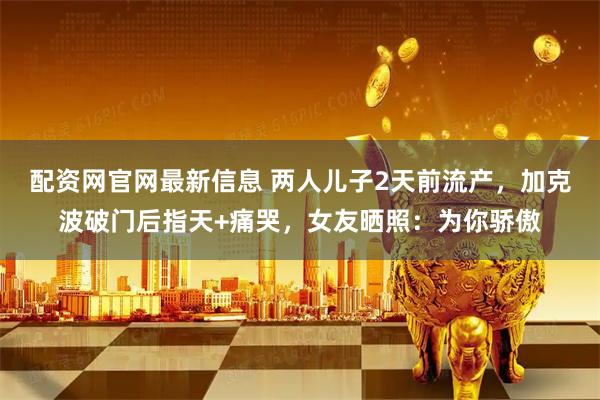 配资网官网最新信息 两人儿子2天前流产，加克波破门后指天+痛哭，女友晒照：为你骄傲