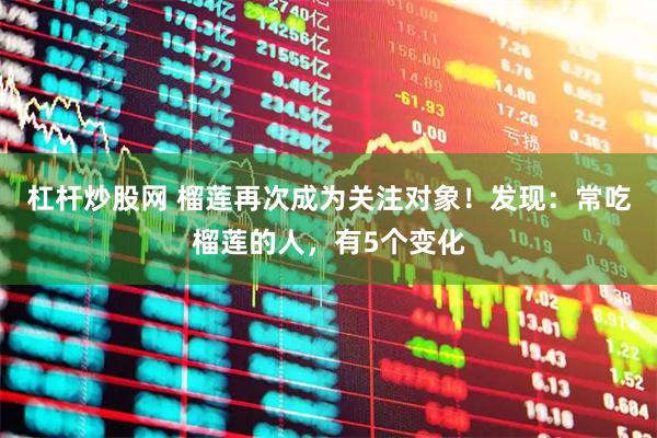 杠杆炒股网 榴莲再次成为关注对象！发现：常吃榴莲的人，有5个变化
