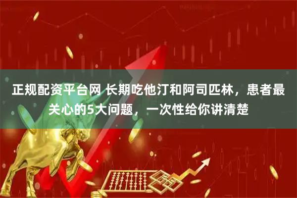 正规配资平台网 长期吃他汀和阿司匹林，患者最关心的5大问题，一次性给你讲清楚