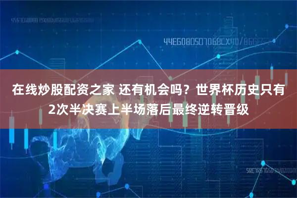 在线炒股配资之家 还有机会吗？世界杯历史只有2次半决赛上半场落后最终逆转晋级