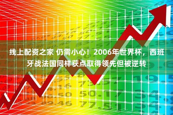 线上配资之家 仍需小心！2006年世界杯，西班牙战法国同样获点取得领先但被逆转