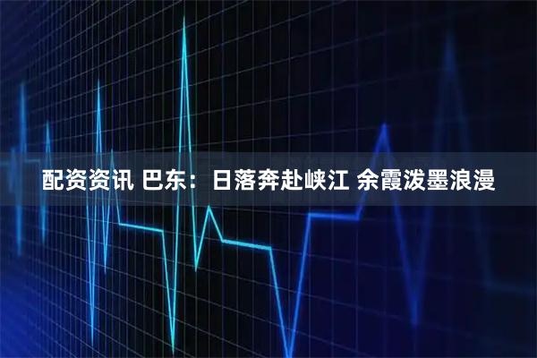 配资资讯 巴东：日落奔赴峡江 余霞泼墨浪漫