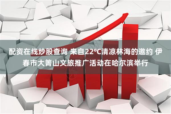 配资在线炒股查询 来自22℃清凉林海的邀约 伊春市大箐山文旅推广活动在哈尔滨举行