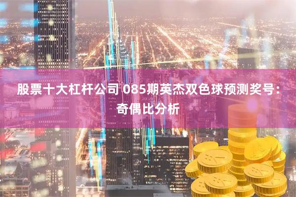 股票十大杠杆公司 085期英杰双色球预测奖号：奇偶比分析