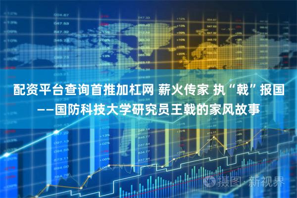 配资平台查询首推加杠网 薪火传家 执“戟”报国——国防科技大学研究员王戟的家风故事